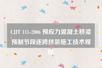 CJJT 111-2006 预应力混凝土桥梁预制节段逐跨拼装施工技术规程