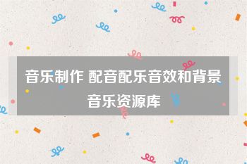 音乐制作 配音配乐音效和背景音乐资源库