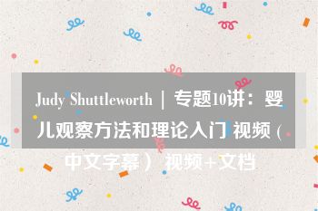 Judy Shuttleworth | 专题10讲：婴儿观察方法和理论入门 视频 (中文字幕） 视频+文档