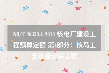 NB/T 20358.4-2018 核电厂建设工程预算定额 第4部分：核岛工艺设备安装工程