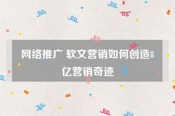 网络推广 软文营销如何创造8亿营销奇迹