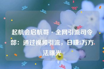 起航会启航哥·全网引流司令部：通过视频引流，日赚5万方法曝光