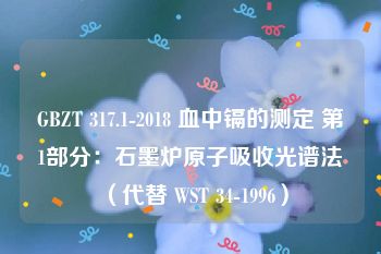 GBZT 317.1-2018 血中镉的测定 第1部分：石墨炉原子吸收光谱法 （代替 WST 34-1996）