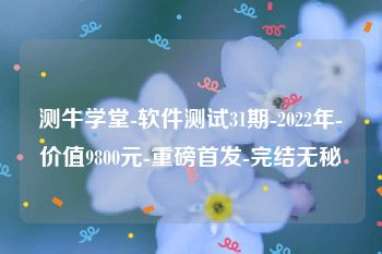 测牛学堂-软件测试31期-2022年-价值9800元-重磅首发-完结无秘