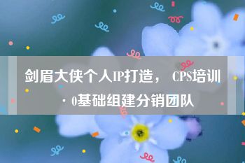 剑眉大侠个人IP打造， CPS培训·0基础组建分销团队