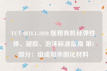 YY/T 0818.1-2010 医用有机硅弹性体、凝胶、泡沫标准指南 第1部分：组成和未固化材料