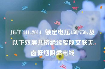 JG/T 441-2014  额定电压450/750v及以下双层共挤绝缘辐照交联无卤低烟阻燃电线