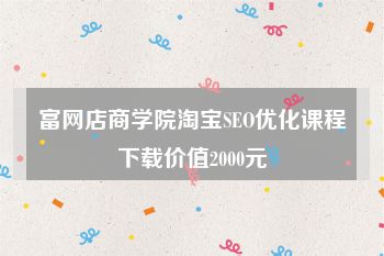 富网店商学院淘宝SEO优化课程下载价值2000元