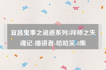 宜昌鬼事之诡道系列5拜师之失魂记-播讲者-哈哈笑-8集