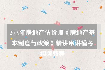 2019年房地产估价师《房地产基本制度与政策》精讲串讲模考视频教程