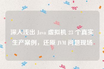 深入浅出 Java 虚拟机 23 个真实生产案例，还原 JVM 问题现场