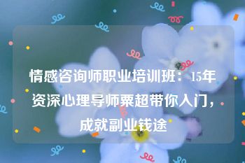 情感咨询师职业培训班：15年资深心理导师粟超带你入门，成就副业钱途