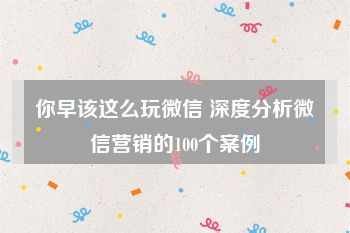 你早该这么玩微信 深度分析微信营销的100个案例