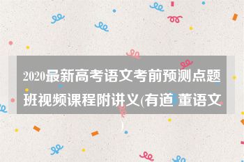 2020最新高考语文考前预测点题班视频课程附讲义(有道 董语文)