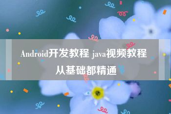 Android开发教程 java视频教程 从基础都精通