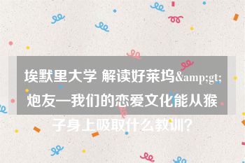 埃默里大学 解读好莱坞&gt;炮友—我们的恋爱文化能从猴子身上吸取什么教训？