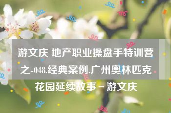 游文庆 地产职业操盘手特训营之-048.经典案例.广州奥林匹克花园延续故事－游文庆