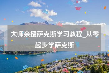 大师亲授萨克斯学习教程_从零起步学萨克斯