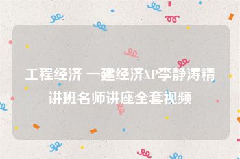 工程经济 一建经济XP李静涛精讲班名师讲座全套视频