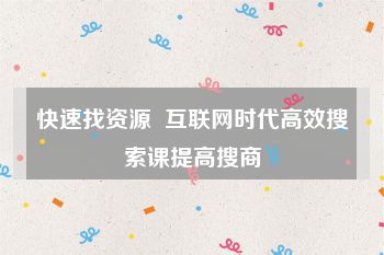 快速找资源  互联网时代高效搜索课提高搜商