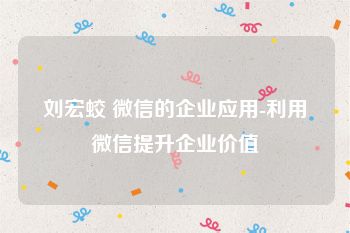 刘宏蛟 微信的企业应用-利用微信提升企业价值