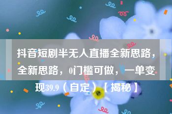 抖音短剧半无人直播全新思路，全新思路，0门槛可做，一单变现39.9（自定）【揭秘】