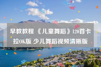 早教教程 《儿童舞蹈》120首卡拉OK版 少儿舞蹈视频清晰版