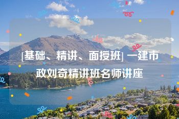 [基础、精讲、面授班] 一建市政刘奇精讲班名师讲座