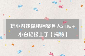 玩小游戏隐秘档案月入5-10w+小白轻松上手【揭秘】