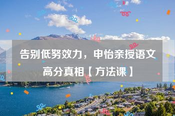 告别低努效力，申怡亲授语文高分真相【方法课】