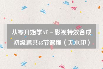 从零开始学AE－影视特效合成初级篇共43节课程（无水印）