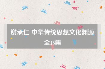 谢承仁 中华传统思想文化渊源全15集