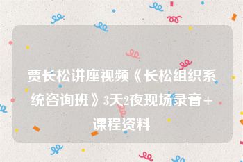 贾长松讲座视频《长松组织系统咨询班》3天2夜现场录音+课程资料