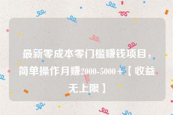 最新零成本零门槛赚钱项目，简单操作月赚2000-5000+【收益无上限】