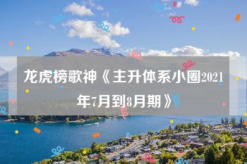 龙虎榜歌神《主升体系小圈2021年7月到8月期》