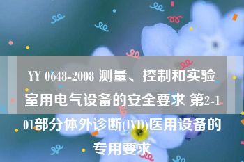 YY 0648-2008 测量、控制和实验室用电气设备的安全要求 第2-101部分体外诊断(IVD)医用设备的专用要求