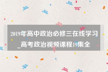 2019年高中政治必修三在线学习_高考政治视频课程19集全