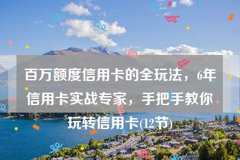 百万额度信用卡的全玩法，6年信用卡实战专家，手把手教你玩转信用卡(12节)