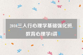 2010三人行心理学基础强化班.教育心理学8讲