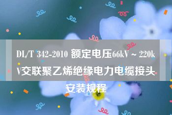 DL/T 342-2010 额定电压66kV～220kV交联聚乙烯绝缘电力电缆接头安装规程