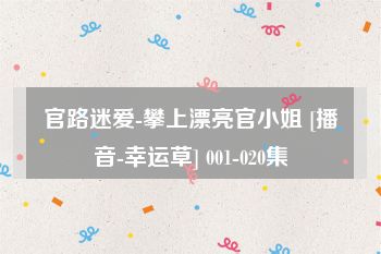 官路迷爱-攀上漂亮官小姐 [播音-幸运草] 001-020集