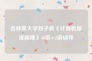 吉林某大学刘子良《计算机组成原理》48讲+2讲辅导