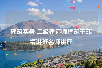 建筑实务 二级建造师建筑王玮精讲班名师讲座
