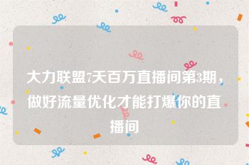 大力联盟7天百万直播间第3期，做好流量优化才能打爆你的直播间