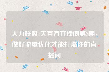 大力联盟7天百万直播间第3期，做好流量优化才能打爆你的直播间