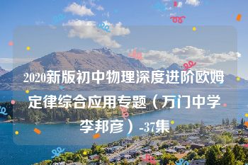 2020新版初中物理深度进阶欧姆定律综合应用专题（万门中学李邦彦）-37集