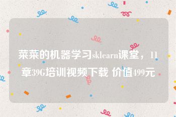 菜菜的机器学习sklearn课堂，11章39G培训视频下载 价值499元