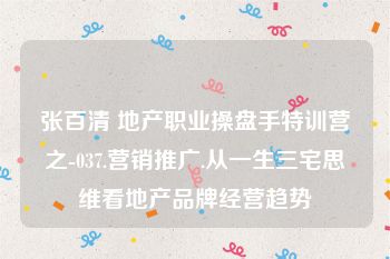 张百清 地产职业操盘手特训营之-037.营销推广.从一生三宅思维看地产品牌经营趋势
