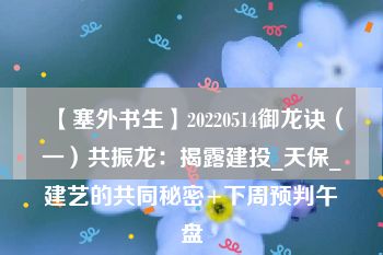 【塞外书生】20220514御龙诀（一）共振龙：揭露建投_天保_建艺的共同秘密+下周预判午盘