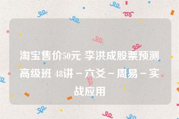 淘宝售价50元 李洪成股票预测高级班 48讲－六爻－周易－实战应用